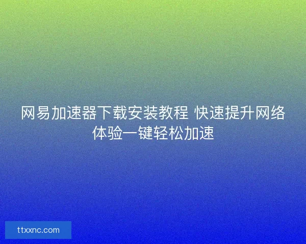 网易加速器下载安装教程 快速提升网络体验一键轻松加速