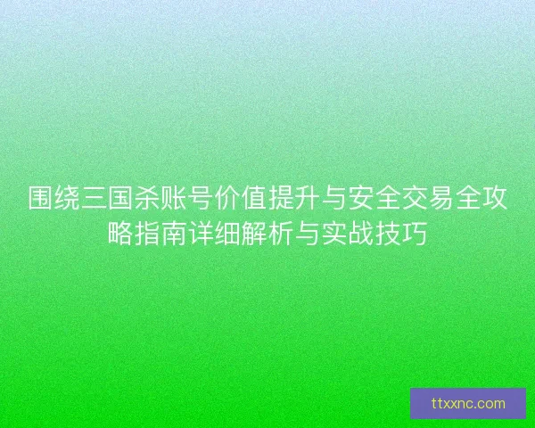 围绕三国杀账号价值提升与安全交易全攻略指南详细解析与实战技巧 围绕三国杀账号价值提升与安全交易全攻略指南详细解析与实战技巧