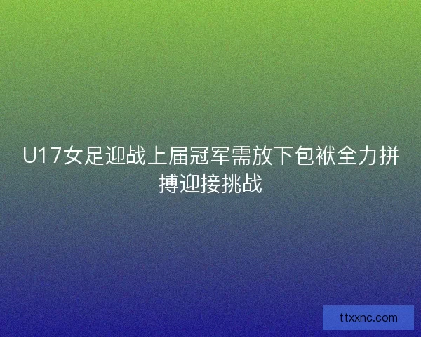U17女足迎战上届冠军需放下包袱全力拼搏迎接挑战 U17女足迎战上届冠军需放下包袱全力拼搏迎接挑战