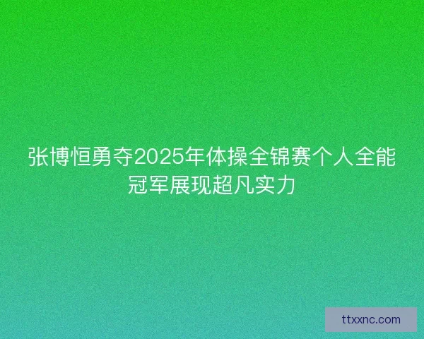 张博恒勇夺2025年体操全锦赛个人全能冠军展现超凡实力